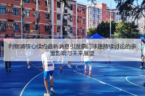 利物浦核心续约最新消息引发豪门球迷持续讨论的多重影响与未来展望