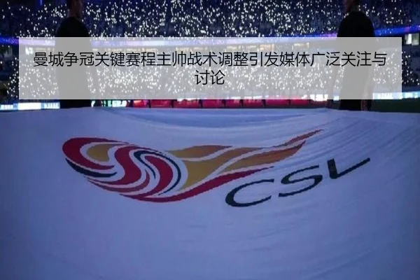 曼城争冠关键赛程主帅战术调整引发媒体广泛关注与讨论