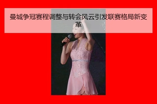曼城争冠赛程调整与转会风云引发联赛格局新变革